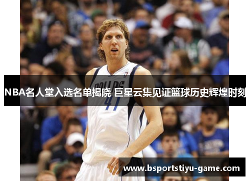 NBA名人堂入选名单揭晓 巨星云集见证篮球历史辉煌时刻