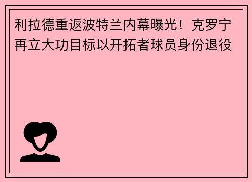 利拉德重返波特兰内幕曝光！克罗宁再立大功目标以开拓者球员身份退役